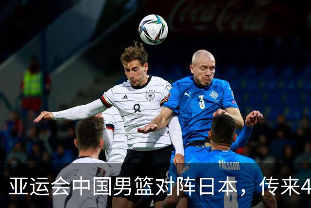 亚运会中国男篮对阵日本，传来4好消息和2坏消息，男篮赢球有望